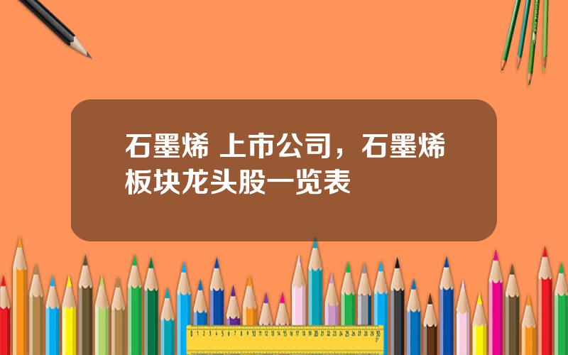 石墨烯 上市公司，石墨烯板块龙头股一览表